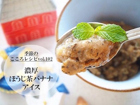 【季節のこころレシピvol.102】濃厚・ほうじ茶バナナアイス